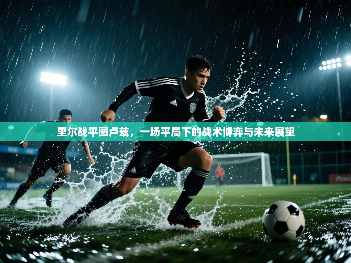 里尔战平图卢兹，一场平局下的战术博弈与未来展望