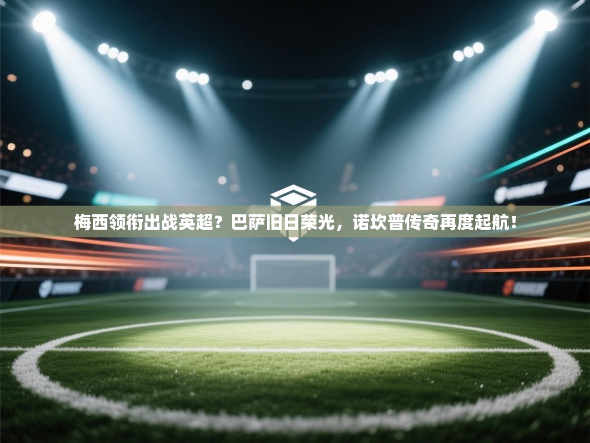 梅西领衔出战英超?巴萨旧日荣光,诺坎普传奇再度起航! 第2张