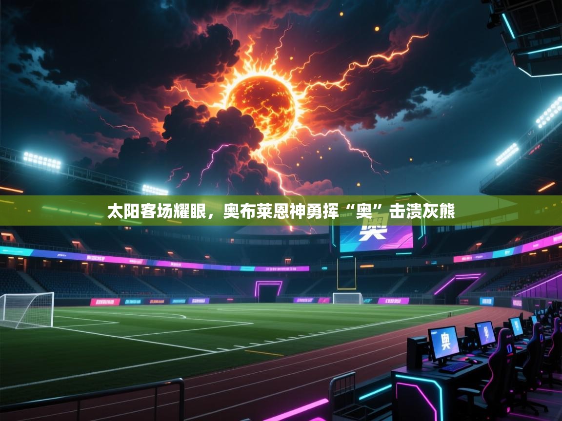 太阳客场耀眼，奥布莱恩神勇挥“奥”击溃灰熊