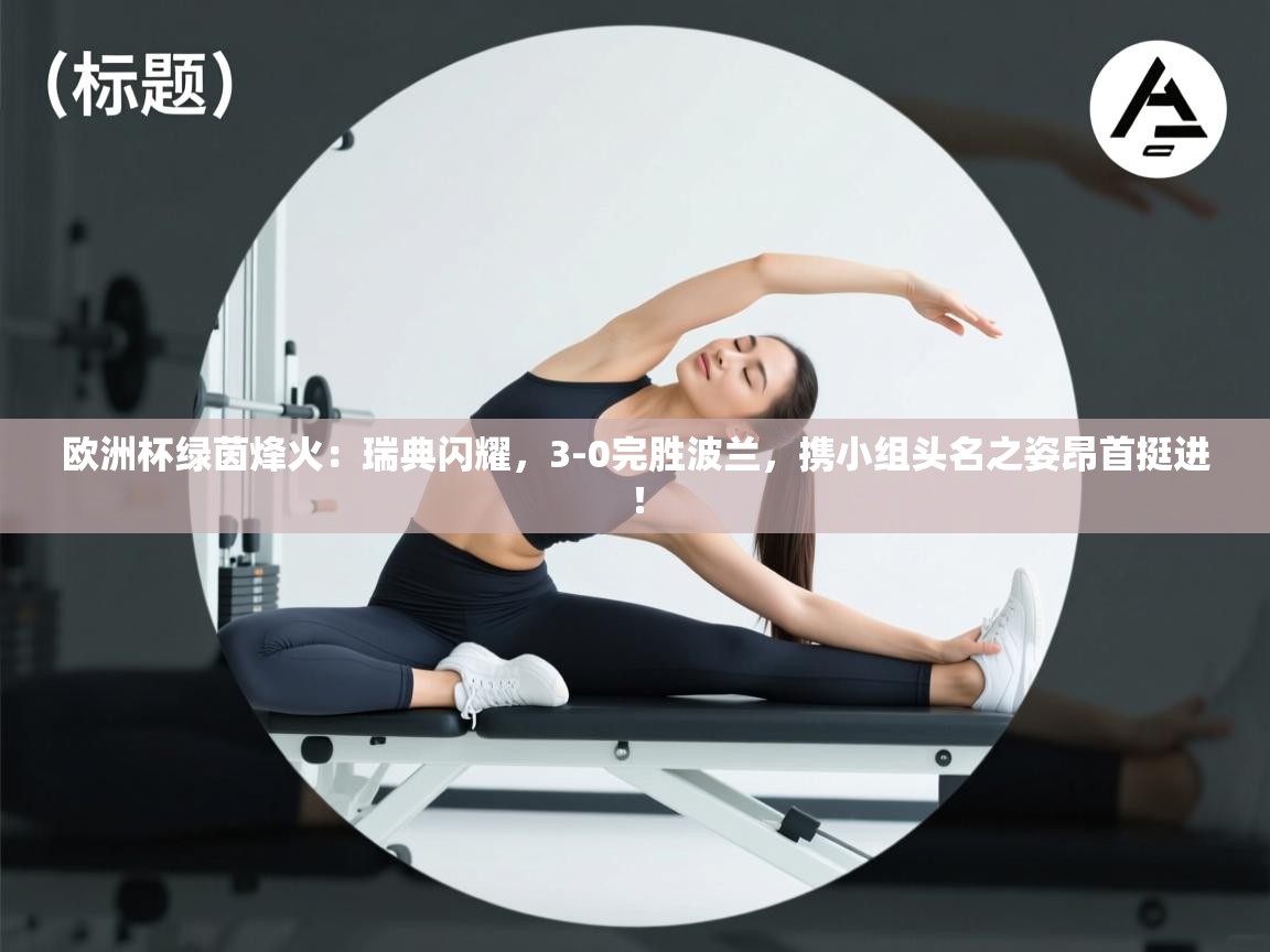 欧洲杯绿茵烽火：瑞典闪耀，3-0完胜波兰，携小组头名之姿昂首挺进！  第2张