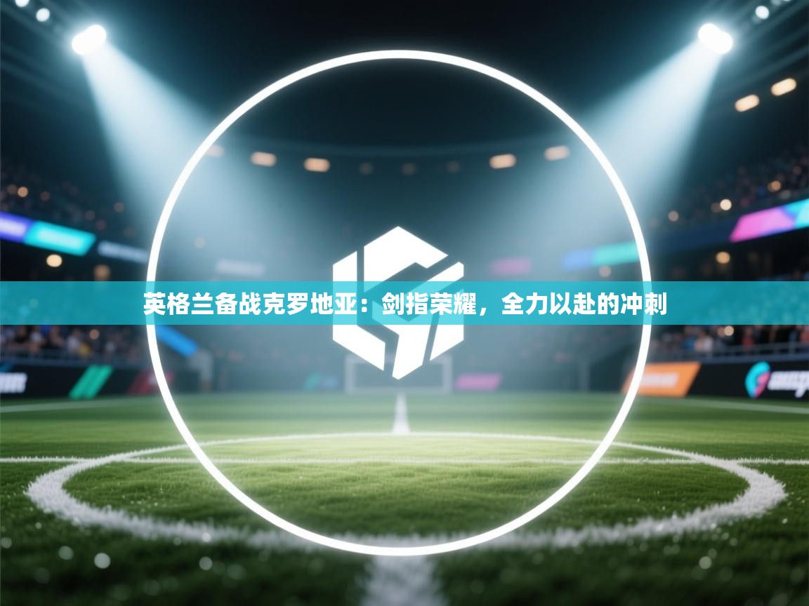 英格兰备战克罗地亚:剑指荣耀,全力以赴的冲刺 第1张