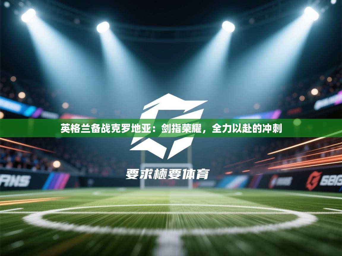 英格兰备战克罗地亚:剑指荣耀,全力以赴的冲刺 第2张